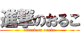 進撃のおるこ (attack on oruko)