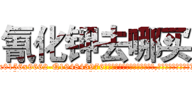 氰化钾去哪买 (氰化钾去哪买【电.话186x0156x9662-Q194843976林氏药业】我们做的是长期生意,靠的是老客户长期支持
参考消息网2月20日报道 韩媒称，“剩女多、离婚率高的城市，房价一定会上涨。”这是中国经济学家金岩石2016年12月参加在上海举行的房地产相关论坛时说的话。
)