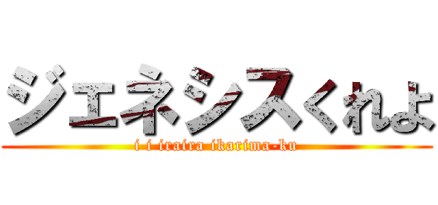 ジェネシスくれよ (i i iraira ikarima-ku)