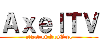 ＡｘｅｌＴＶ (attack on YouTube)