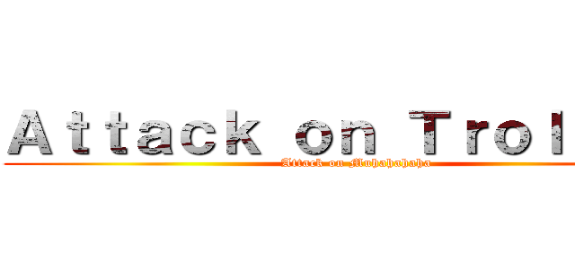 Ａｔｔａｃｋ ｏｎ Ｔｒｏｌｌｉｎｇ (Attack on Muhahahaha)