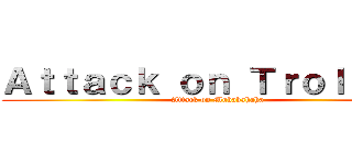 Ａｔｔａｃｋ ｏｎ Ｔｒｏｌｌｉｎｇ (Attack on Muhahahaha)