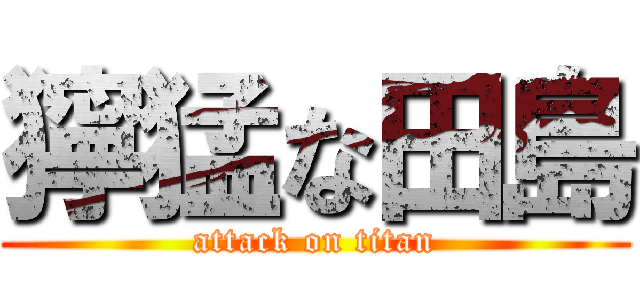 獰猛な田島 (attack on titan)