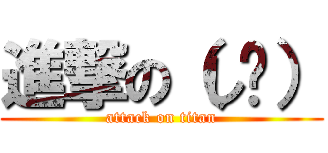 進撃の（し〜） (attack on titan)