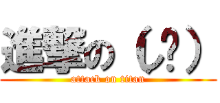 進撃の（し〜） (attack on titan)