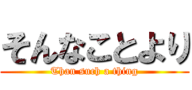 そんなことより (Than such a thing)