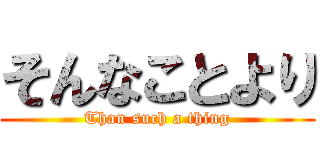 そんなことより (Than such a thing)