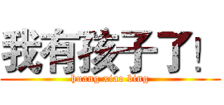 我有孩子了！ (huang xiao bing)