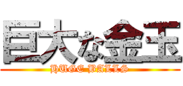 巨大な金玉 (HUGE BALLS)