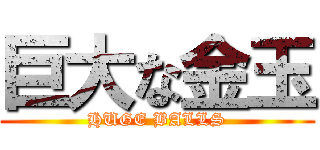 巨大な金玉 (HUGE BALLS)