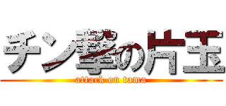 チン撃の片玉 (attack on tama)