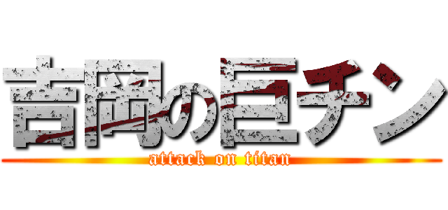 吉岡の巨チン (attack on titan)