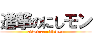 進撃のにしモン (attack on nishimon)