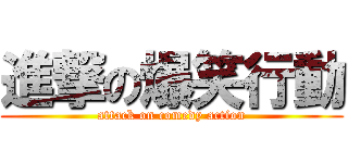 進撃の爆笑行動 (attack on comedy action)