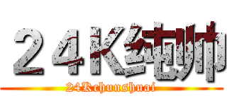 ２４Ｋ纯帅 (24Kchunshuai)