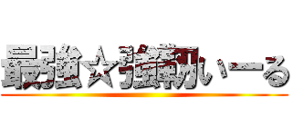 最強☆強靭いーる ()