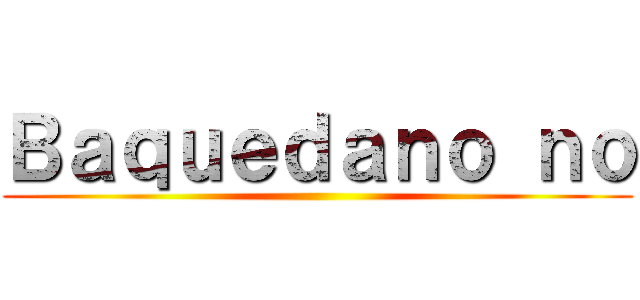 Ｂａｑｕｅｄａｎｏ ｎｏ ()