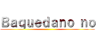 Ｂａｑｕｅｄａｎｏ ｎｏ ()