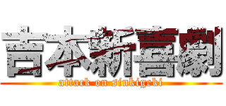 吉本新喜劇 (attack on sinkigeki)