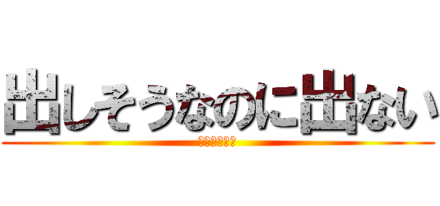 出しそうなのに出ない (??????)