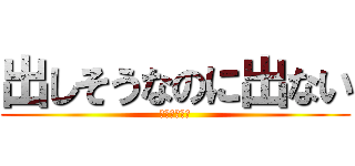 出しそうなのに出ない (??????)