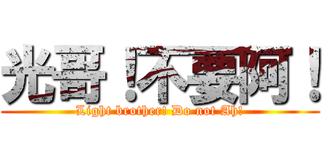 光哥！不要阿！ (Light brother! Do not Ah!)