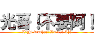 光哥！不要阿！ (Light brother! Do not Ah!)
