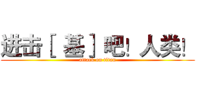 进击［  基］ 吧！人类！ (attack on titan)