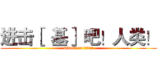 进击［  基］ 吧！人类！ (attack on titan)