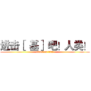 进击［  基］ 吧！人类！ (attack on titan)