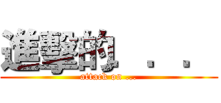 進擊的．．． (attack on ...)