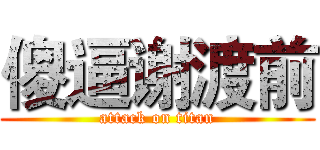 傻逼谢渡前 (attack on titan)