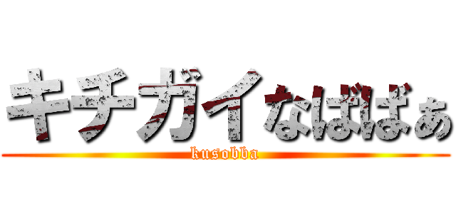 キチガイなばばぁ (kusobba)