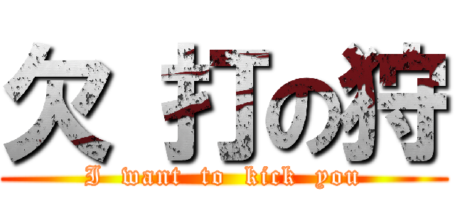 欠 打の狩 (I  want  to  kick  you)