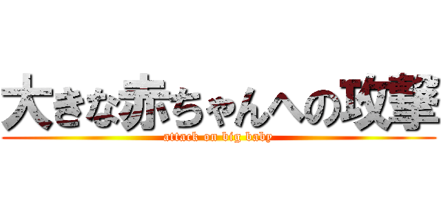 大きな赤ちゃんへの攻撃 (attack on big baby)