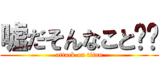 嘘だそんなこと‼︎ (attack on titan)