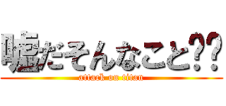 嘘だそんなこと‼︎ (attack on titan)