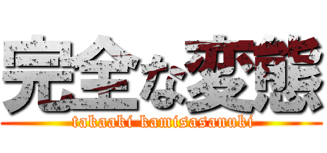 完全な変態 ( takaaki kamisasanuki)