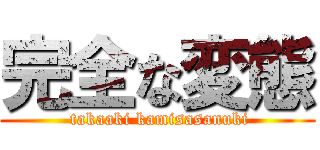 完全な変態 ( takaaki kamisasanuki)