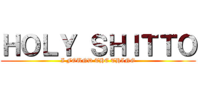 ＨＯＬＹ ＳＨＩＴＴＯ (I FOUND THE THING)