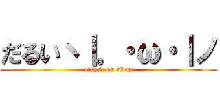 だるいヽ｜。・ω・｜ノ (attack on titan)