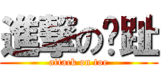 進撃の腳趾 (attack on toe)