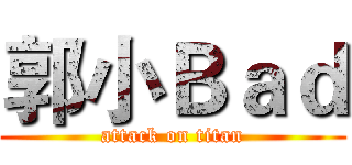 郭小Ｂａｄ (attack on titan)