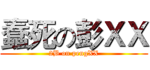 蠢死の彭ＸＸ (2B on pengXX)