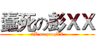 蠢死の彭ＸＸ (2B on pengXX)
