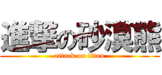 進撃の砂漠熊 (attack on titan)
