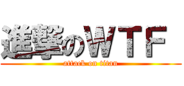 進撃のＷＴＦ  (attack on titan)