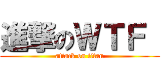 進撃のＷＴＦ  (attack on titan)