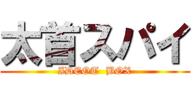 太首スパイ (IDEOT  BOX)