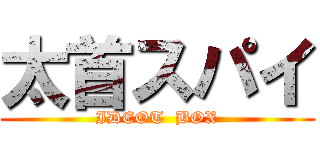 太首スパイ (IDEOT  BOX)